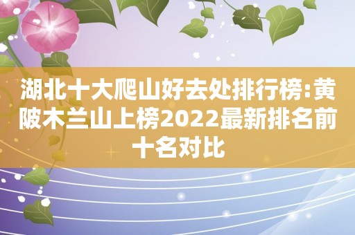 湖北十大爬山好去处排行榜:黄陂木兰山上榜2022最新排名前十名对比