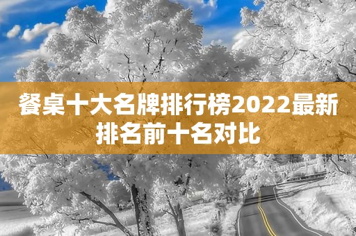 餐桌十大名牌排行榜2022最新排名前十名对比