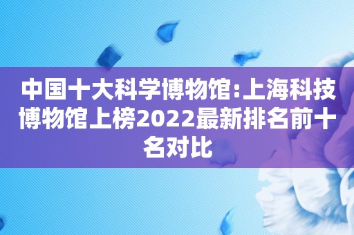 中国十大科学博物馆:上海科技博物馆上榜2022最新排名前十名对比