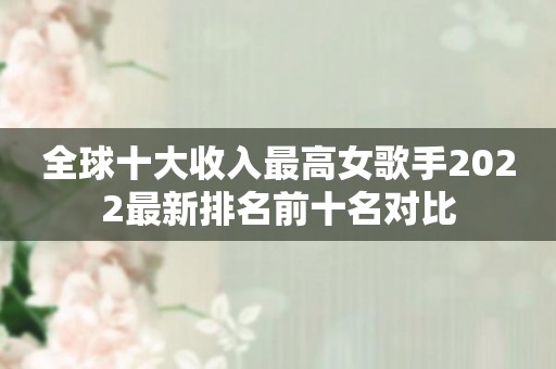 全球十大收入最高女歌手2022最新排名前十名对比