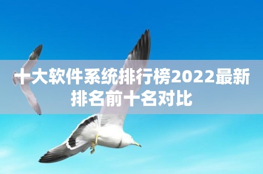 十大软件系统排行榜2022最新排名前十名对比
