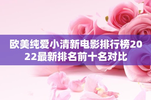 欧美纯爱小清新电影排行榜2022最新排名前十名对比