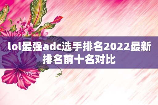 lol最强adc选手排名2022最新排名前十名对比