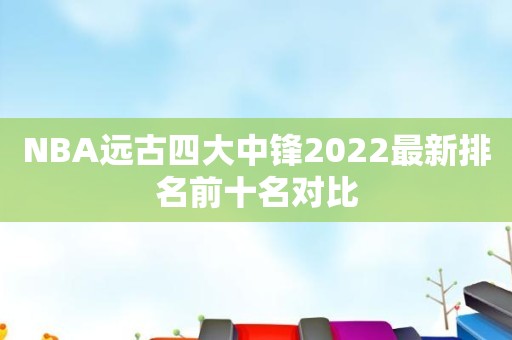 NBA远古四大中锋2022最新排名前十名对比