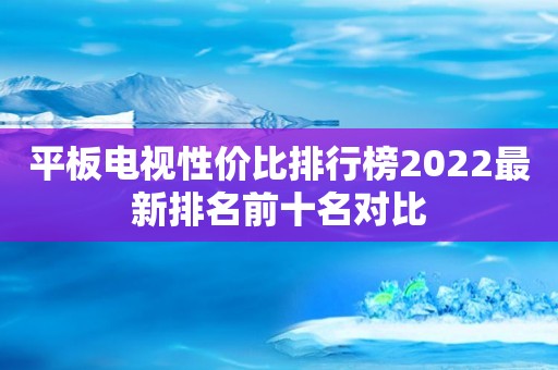 平板电视性价比排行榜2022最新排名前十名对比