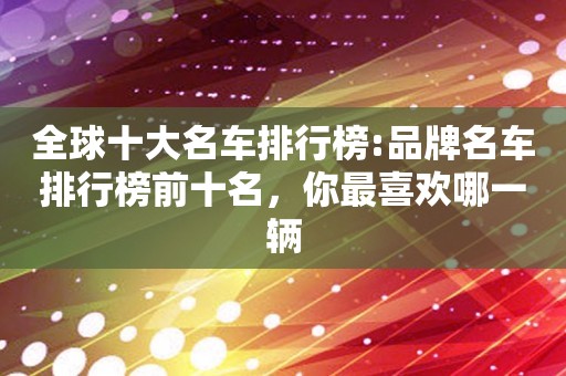 全球十大名车排行榜:品牌名车排行榜前十名，你最喜欢哪一辆