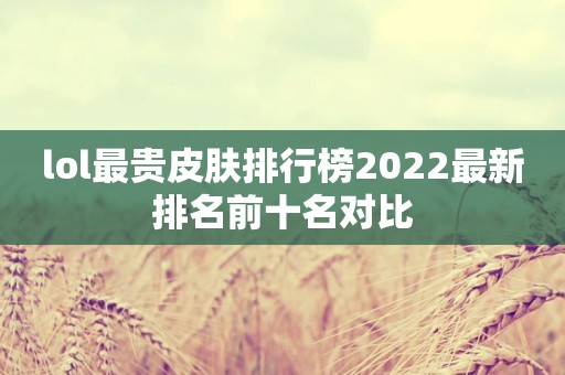 lol最贵皮肤排行榜2022最新排名前十名对比