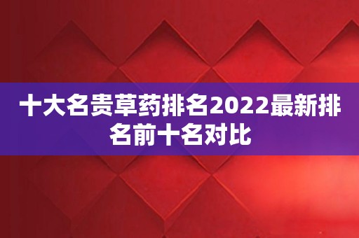 十大名贵草药排名2022最新排名前十名对比