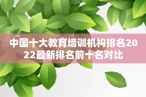 中国十大教育培训机构排名2022最新排名前十名对比