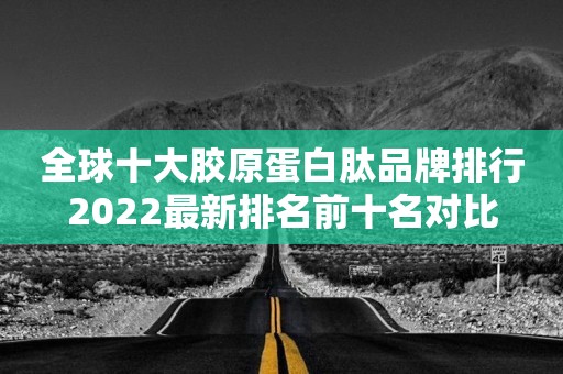 全球十大胶原蛋白肽品牌排行2022最新排名前十名对比
