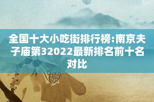 全国十大小吃街排行榜:南京夫子庙第32022最新排名前十名对比