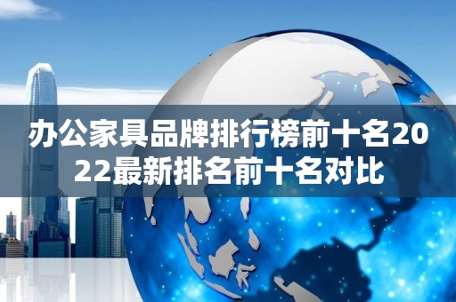 办公家具品牌排行榜前十名2022最新排名前十名对比