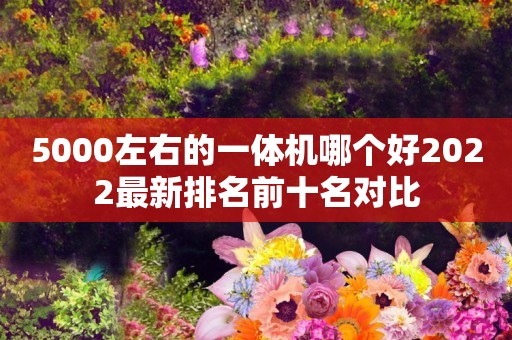 5000左右的一体机哪个好2022最新排名前十名对比