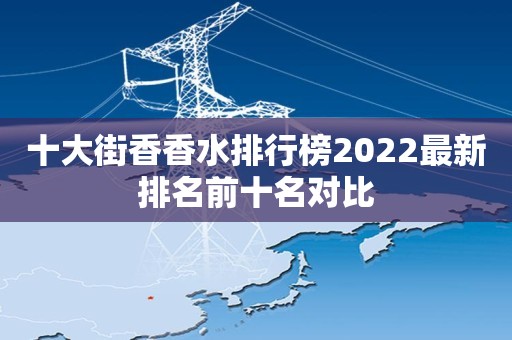 十大街香香水排行榜2022最新排名前十名对比