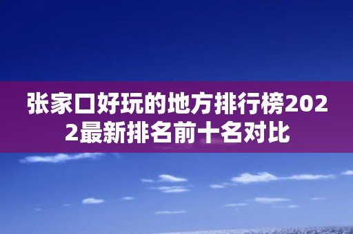 张家口好玩的地方排行榜2022最新排名前十名对比