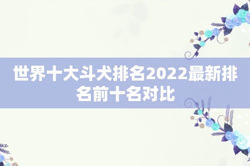 世界十大斗犬排名2022最新排名前十名对比