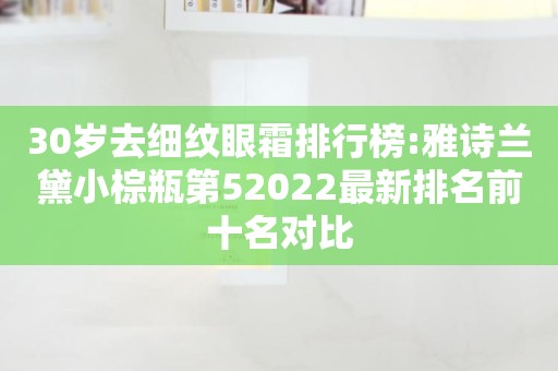 30岁去细纹眼霜排行榜:雅诗兰黛小棕瓶第52022最新排名前十名对比