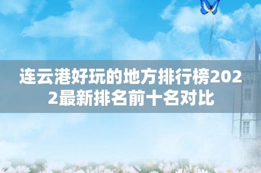 连云港好玩的地方排行榜2022最新排名前十名对比
