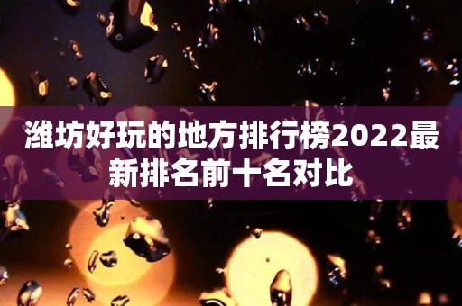 潍坊好玩的地方排行榜2022最新排名前十名对比