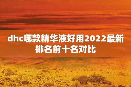 dhc哪款精华液好用2022最新排名前十名对比