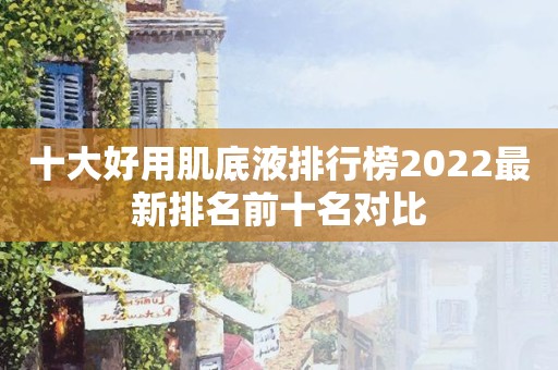 十大好用肌底液排行榜2022最新排名前十名对比