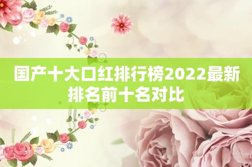 国产十大口红排行榜2022最新排名前十名对比