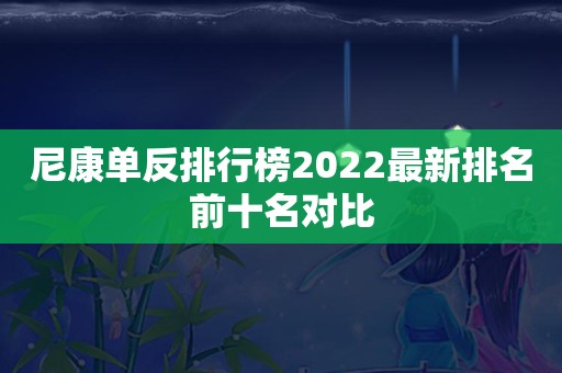 尼康单反排行榜2022最新排名前十名对比