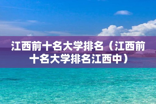 江西前十名大学排名（江西前十名大学排名江西中）