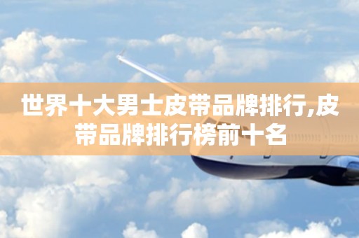 世界十大男士皮带品牌排行,皮带品牌排行榜前十名