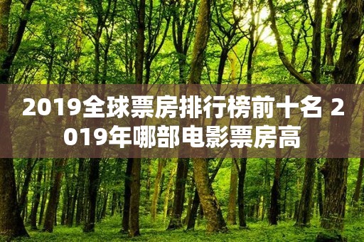 2019全球票房排行榜前十名 2019年哪部电影票房高