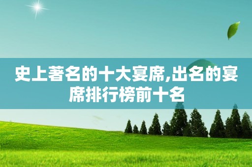 史上著名的十大宴席,出名的宴席排行榜前十名