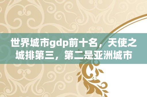 世界城市gdp前十名，天使之城排第三，第二是亚洲城市