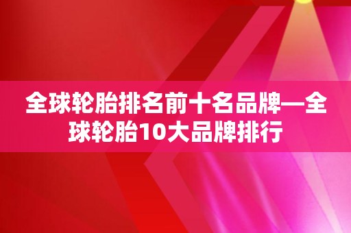 全球轮胎排名前十名品牌—全球轮胎10大品牌排行