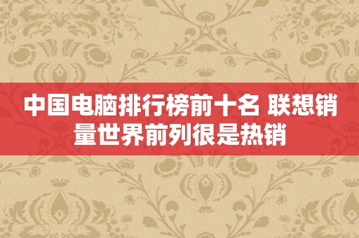 中国电脑排行榜前十名 联想销量世界前列很是热销