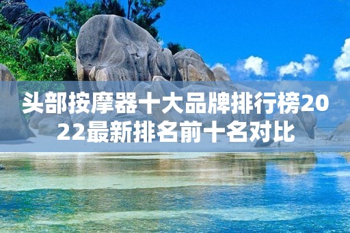 头部按摩器十大品牌排行榜2022最新排名前十名对比