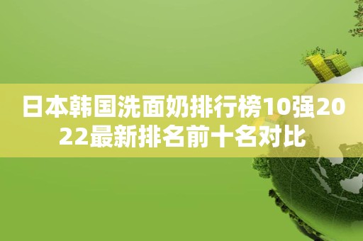 日本韩国洗面奶排行榜10强2022最新排名前十名对比