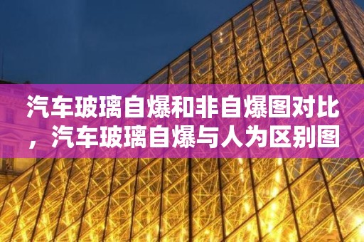 汽车玻璃自爆和非自爆图对比，汽车玻璃自爆与人为区别图