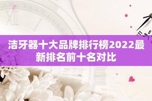洁牙器十大品牌排行榜2022最新排名前十名对比