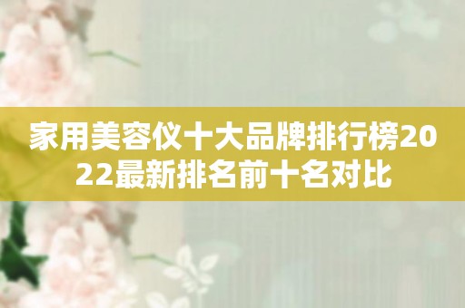 家用美容仪十大品牌排行榜2022最新排名前十名对比