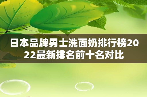 日本品牌男士洗面奶排行榜2022最新排名前十名对比