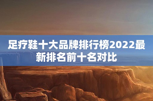 足疗鞋十大品牌排行榜2022最新排名前十名对比