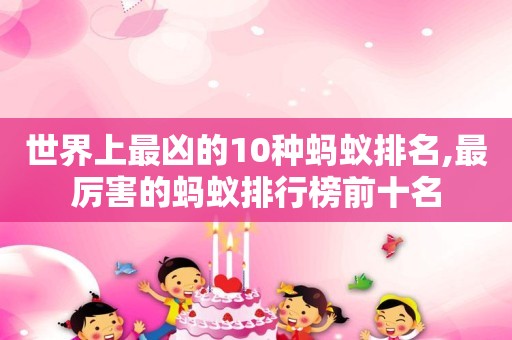 世界上最凶的10种蚂蚁排名,最厉害的蚂蚁排行榜前十名