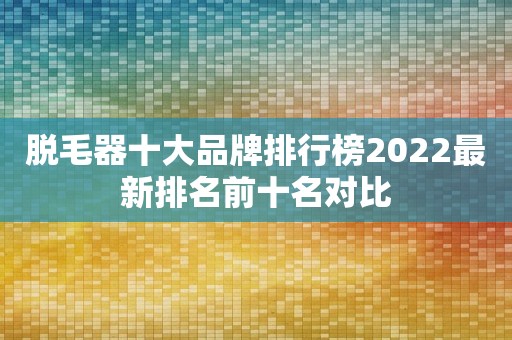 脱毛器十大品牌排行榜2022最新排名前十名对比