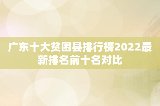 广东十大贫困县排行榜2022最新排名前十名对比