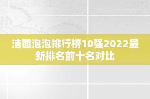 洁面泡泡排行榜10强2022最新排名前十名对比