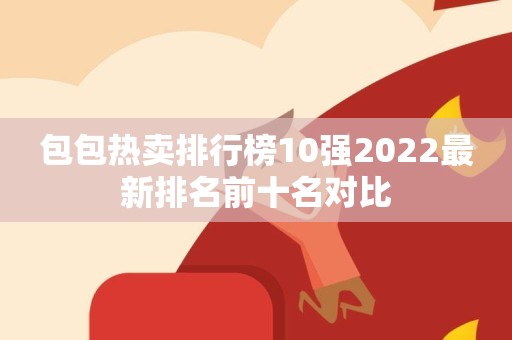 包包热卖排行榜10强2022最新排名前十名对比