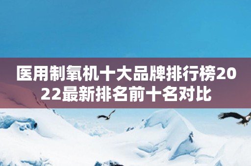 医用制氧机十大品牌排行榜2022最新排名前十名对比