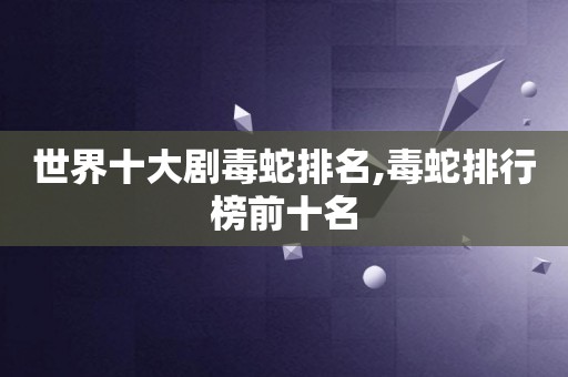 世界十大剧毒蛇排名,毒蛇排行榜前十名