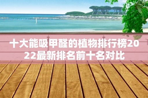 十大能吸甲醛的植物排行榜2022最新排名前十名对比