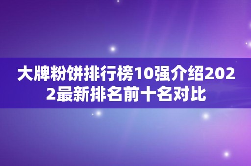 大牌粉饼排行榜10强介绍2022最新排名前十名对比